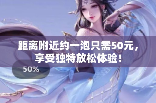 距离附近约一泡只需50元，享受独特放松体验！