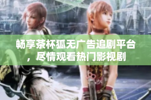 畅享茶杯狐无广告追剧平台，尽情观看热门影视剧