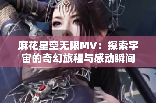 麻花星空无限MV：探索宇宙的奇幻旅程与感动瞬间