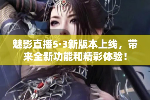 魅影直播5·3新版本上线，带来全新功能和精彩体验！