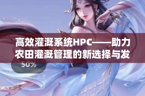 高效灌溉系统HPC——助力农田灌溉管理的新选择与发展分析
