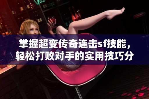 掌握超变传奇连击sf技能，轻松打败对手的实用技巧分享