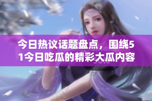 今日热议话题盘点，围绕51今日吃瓜的精彩大瓜内容推荐