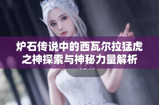 炉石传说中的西瓦尔拉猛虎之神探索与神秘力量解析