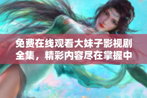 免费在线观看大妹子影视剧全集，精彩内容尽在掌握中