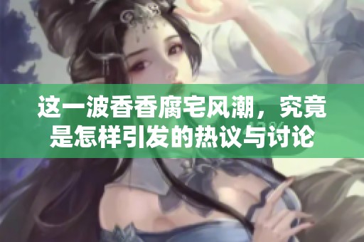 这一波香香腐宅风潮，究竟是怎样引发的热议与讨论