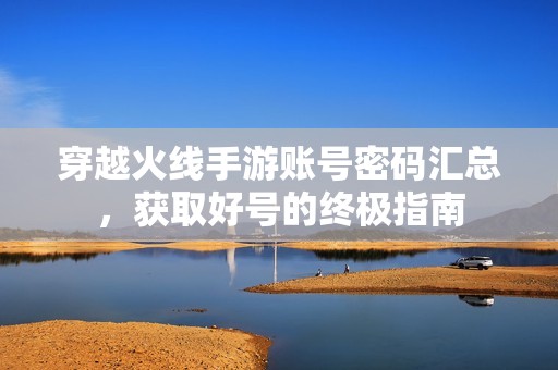 穿越火线手游账号密码汇总，获取好号的终极指南