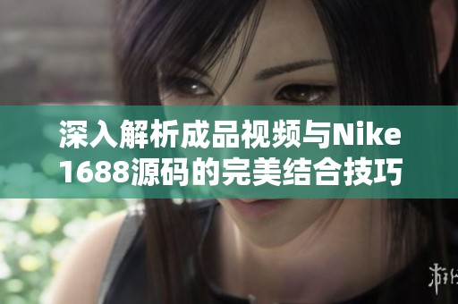 深入解析成品视频与Nike1688源码的完美结合技巧