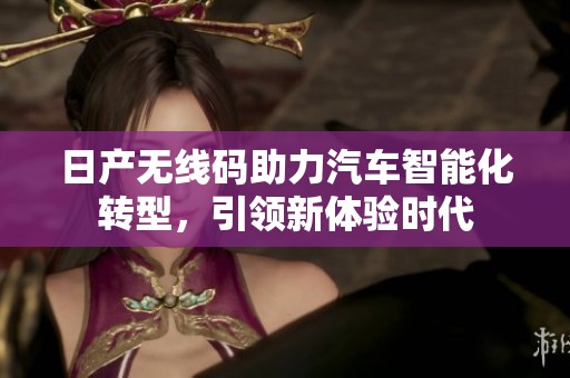 日产无线码助力汽车智能化转型，引领新体验时代