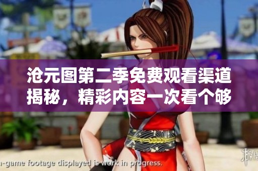 沧元图第二季免费观看渠道揭秘，精彩内容一次看个够