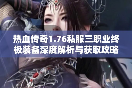 热血传奇1.76私服三职业终极装备深度解析与获取攻略
