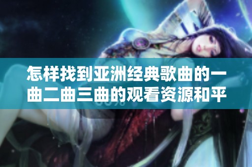 怎样找到亚洲经典歌曲的一曲二曲三曲的观看资源和平台