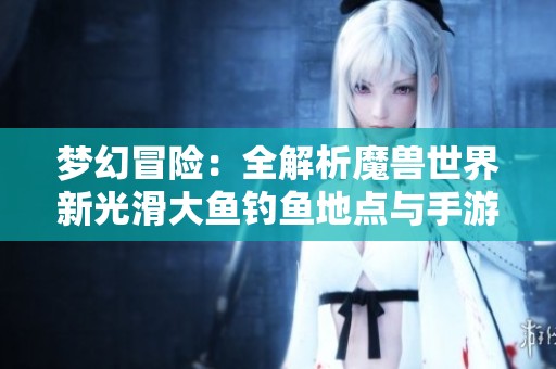 梦幻冒险：全解析魔兽世界新光滑大鱼钓鱼地点与手游攻略