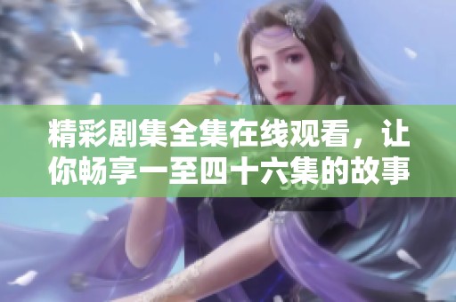 精彩剧集全集在线观看，让你畅享一至四十六集的故事魅力