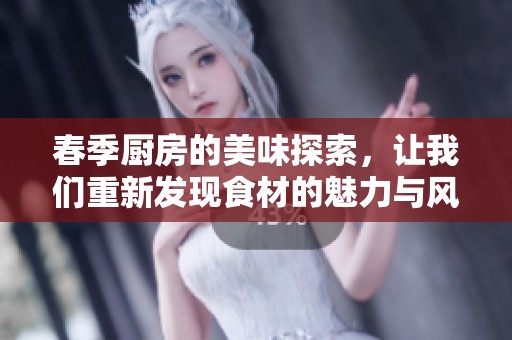 春季厨房的美味探索，让我们重新发现食材的魅力与风味