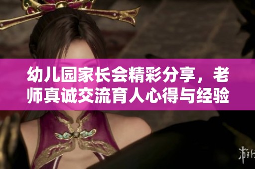 幼儿园家长会精彩分享，老师真诚交流育人心得与经验