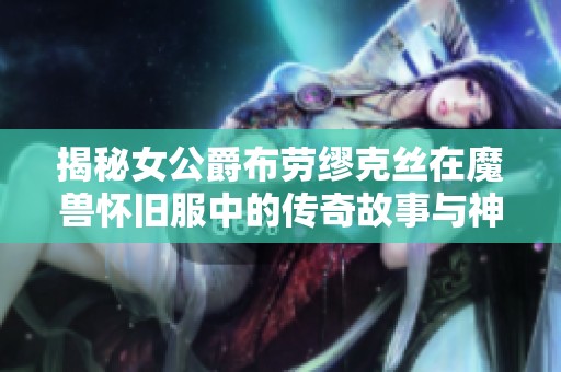 揭秘女公爵布劳缪克丝在魔兽怀旧服中的传奇故事与神秘历程