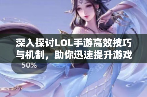 深入探讨LOL手游高效技巧与机制，助你迅速提升游戏水平