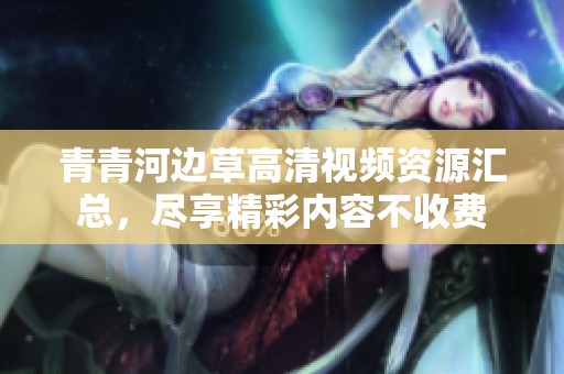 青青河边草高清视频资源汇总，尽享精彩内容不收费