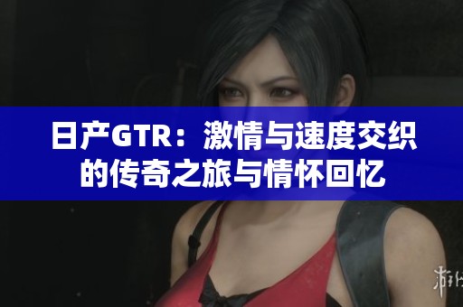 日产GTR：激情与速度交织的传奇之旅与情怀回忆