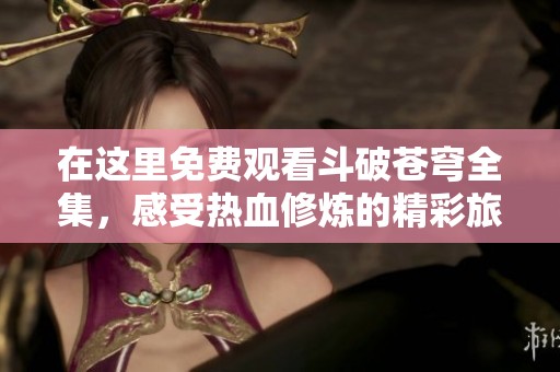 在这里免费观看斗破苍穹全集，感受热血修炼的精彩旅程