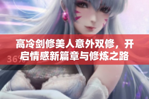 高冷剑修美人意外双修，开启情感新篇章与修炼之路