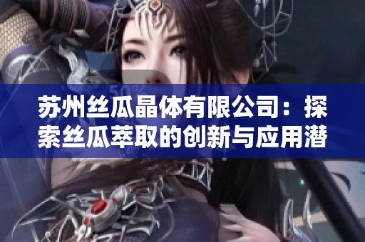 苏州丝瓜晶体有限公司：探索丝瓜萃取的创新与应用潜力