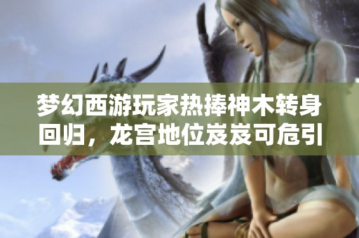梦幻西游玩家热捧神木转身回归，龙宫地位岌岌可危引热议