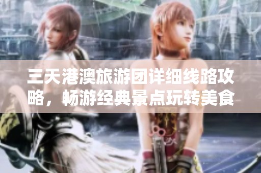 三天港澳旅游团详细线路攻略，畅游经典景点玩转美食体验