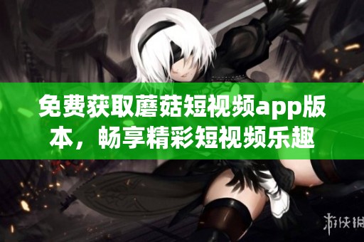 免费获取蘑菇短视频app版本，畅享精彩短视频乐趣