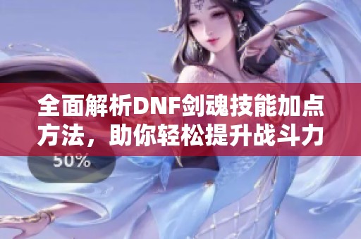 全面解析DNF剑魂技能加点方法，助你轻松提升战斗力
