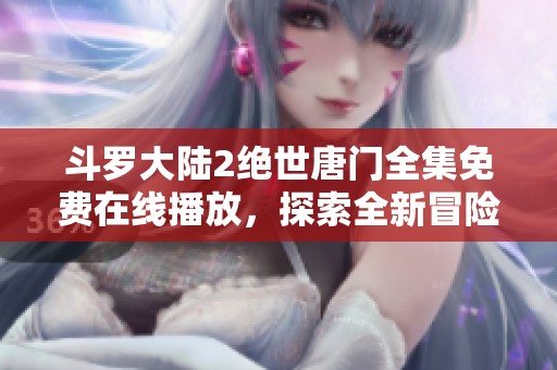 斗罗大陆2绝世唐门全集免费在线播放，探索全新冒险与热血战斗