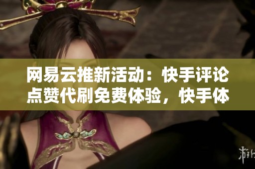 网易云推新活动：快手评论点赞代刷免费体验，快手体力业务全面升级！