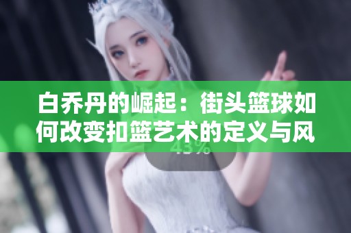 白乔丹的崛起：街头篮球如何改变扣篮艺术的定义与风格