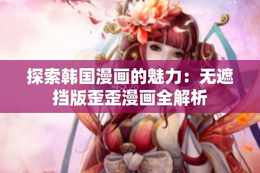 探索韩国漫画的魅力：无遮挡版歪歪漫画全解析
