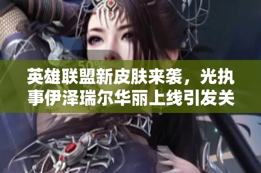 英雄联盟新皮肤来袭，光执事伊泽瑞尔华丽上线引发关注