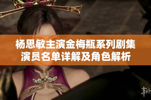 杨思敏主演金梅瓶系列剧集演员名单详解及角色解析