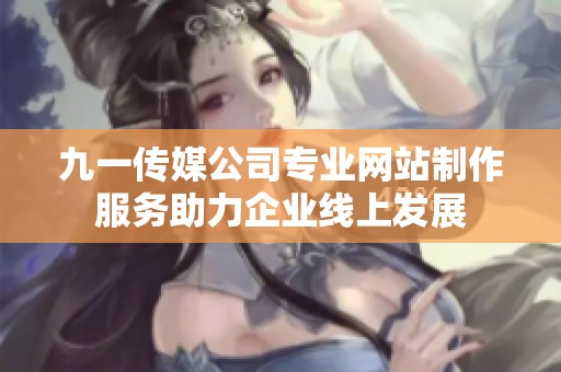 九一传媒公司专业网站制作服务助力企业线上发展