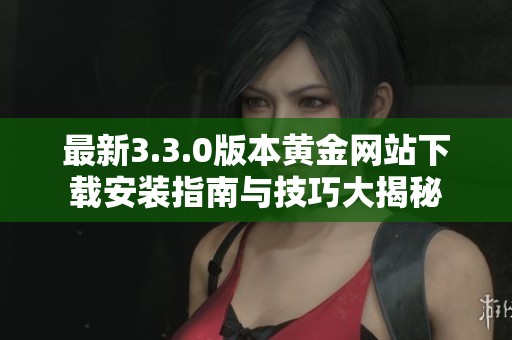 最新3.3.0版本黄金网站下载安装指南与技巧大揭秘