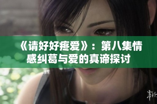 《请好好疼爱》：第八集情感纠葛与爱的真谛探讨