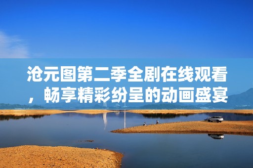 沧元图第二季全剧在线观看，畅享精彩纷呈的动画盛宴！
