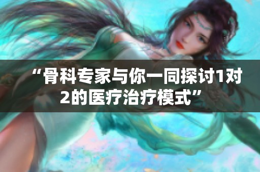 “骨科专家与你一同探讨1对2的医疗治疗模式”