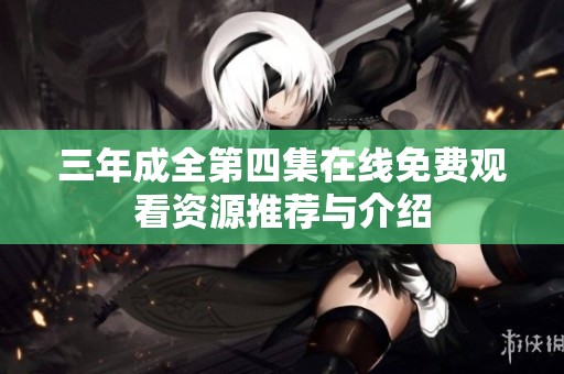 三年成全第四集在线免费观看资源推荐与介绍