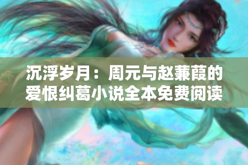 沉浮岁月：周元与赵蒹葭的爱恨纠葛小说全本免费阅读攻略
