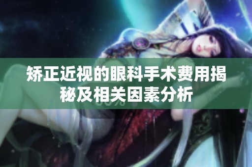 矫正近视的眼科手术费用揭秘及相关因素分析