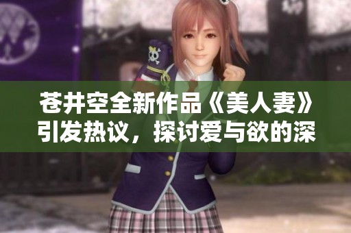 苍井空全新作品《美人妻》引发热议，探讨爱与欲的深刻关系