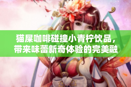 猫屎咖啡碰撞小青柠饮品，带来味蕾新奇体验的完美融合