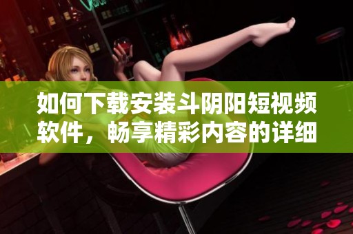 如何下载安装斗阴阳短视频软件，畅享精彩内容的详细指南