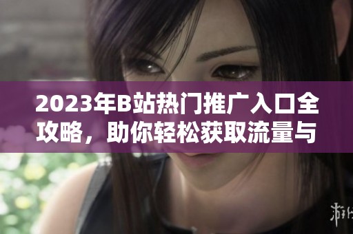 2023年B站热门推广入口全攻略，助你轻松获取流量与关注