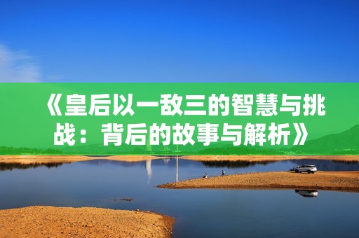《皇后以一敌三的智慧与挑战：背后的故事与解析》